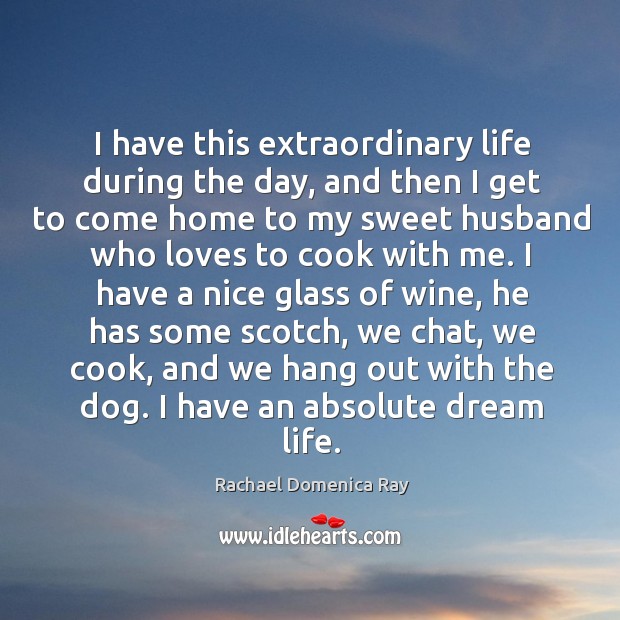I have this extraordinary life during the day, and then I get to come home to my sweet Rachael Domenica Ray Picture Quote