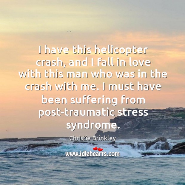 I have this helicopter crash, and I fall in love with this man who was in the crash with me. Christie Brinkley Picture Quote