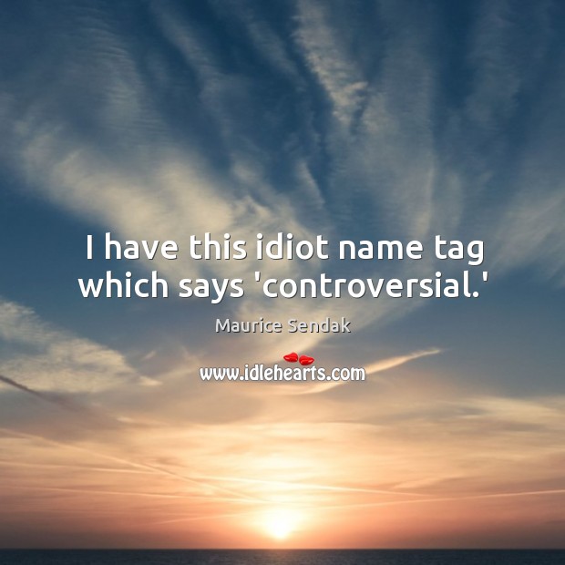I have this idiot name tag which says ‘controversial.’ Maurice Sendak Picture Quote