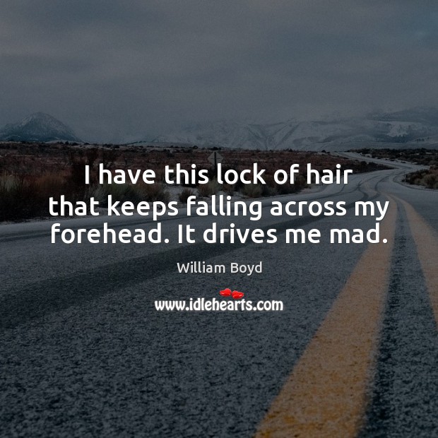 I have this lock of hair that keeps falling across my forehead. It drives me mad. William Boyd Picture Quote