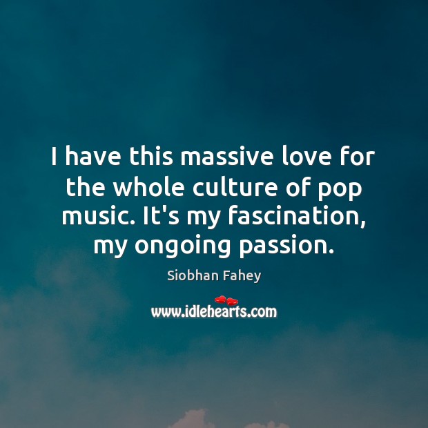 I have this massive love for the whole culture of pop music. Siobhan Fahey Picture Quote