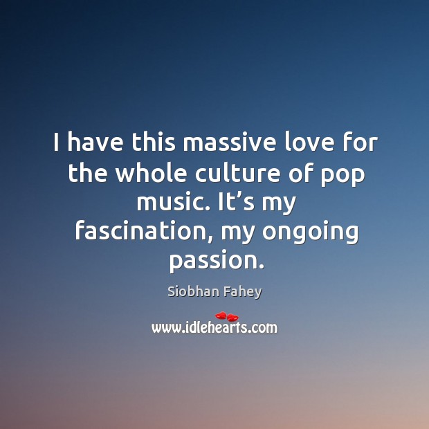 I have this massive love for the whole culture of pop music. It’s my fascination, my ongoing passion. Siobhan Fahey Picture Quote