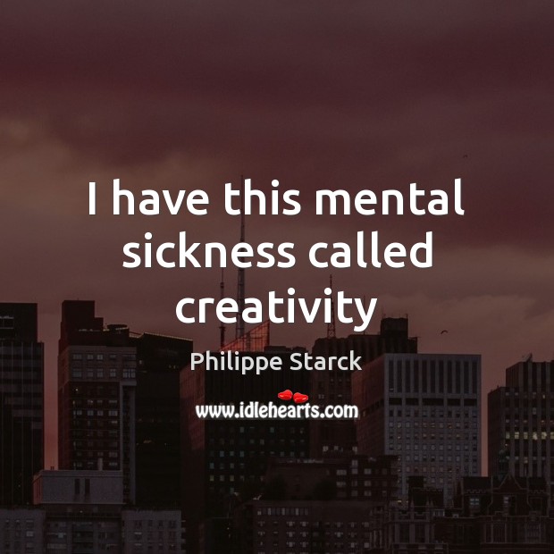 I have this mental sickness called creativity Philippe Starck Picture Quote