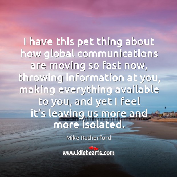 I have this pet thing about how global communications are moving so fast now Mike Rutherford Picture Quote