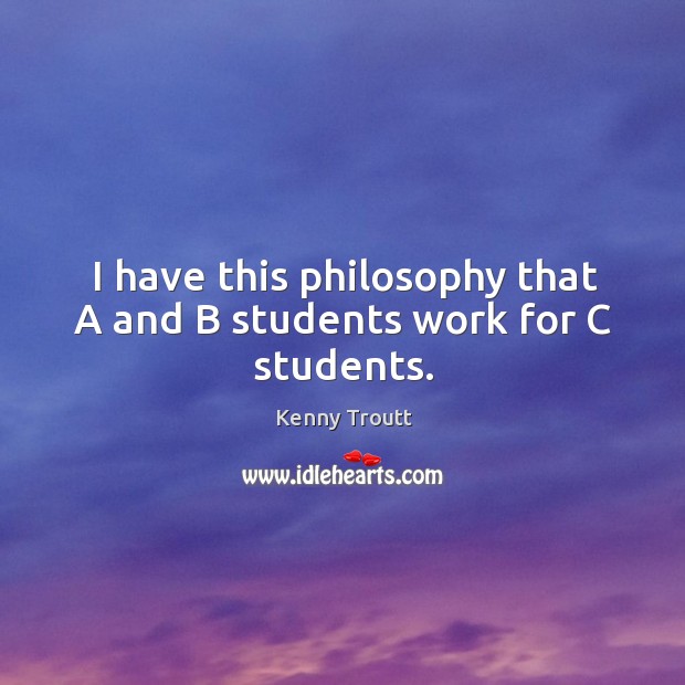I have this philosophy that A and B students work for C students. Kenny Troutt Picture Quote