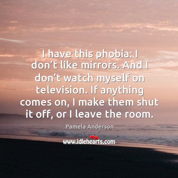 I have this phobia: I don’t like mirrors. And I don’t watch myself on television. Pamela Anderson Picture Quote