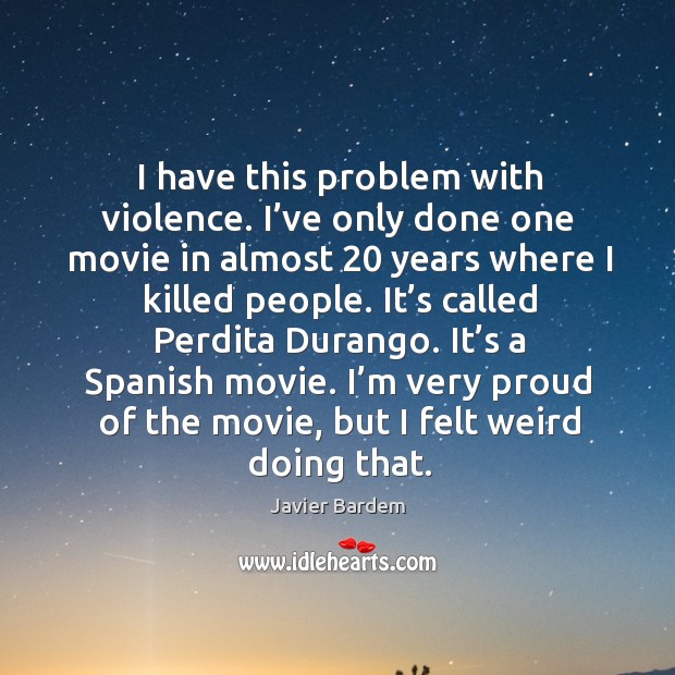 I have this problem with violence. I’ve only done one movie in almost 20 years where Javier Bardem Picture Quote