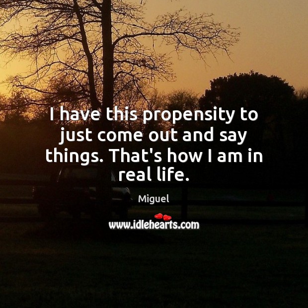 I have this propensity to just come out and say things. That’s how I am in real life. Real Life Quotes Image