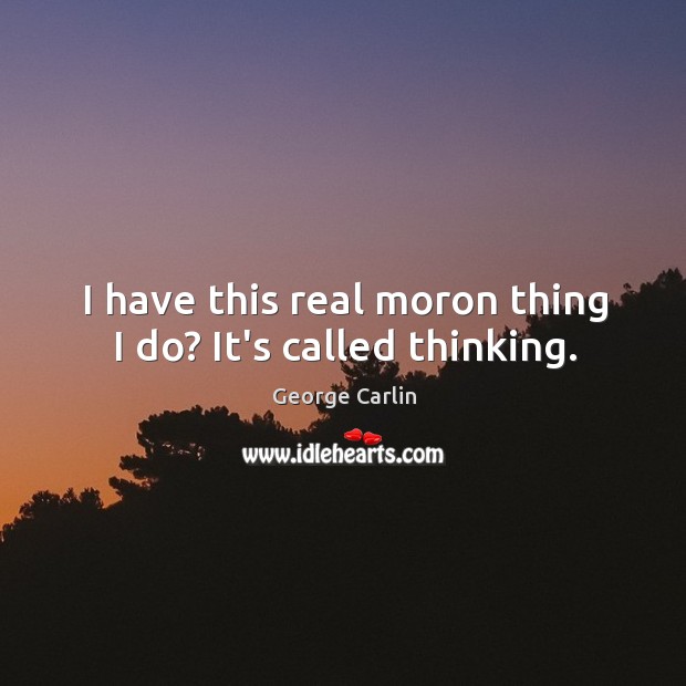 I have this real moron thing I do? It’s called thinking. Image