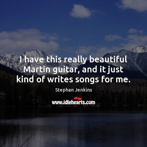 I have this really beautiful Martin guitar, and it just kind of writes songs for me. Stephan Jenkins Picture Quote