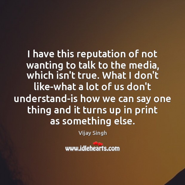 I have this reputation of not wanting to talk to the media, Vijay Singh Picture Quote