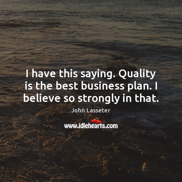 I have this saying. Quality is the best business plan. I believe so strongly in that. John Lasseter Picture Quote