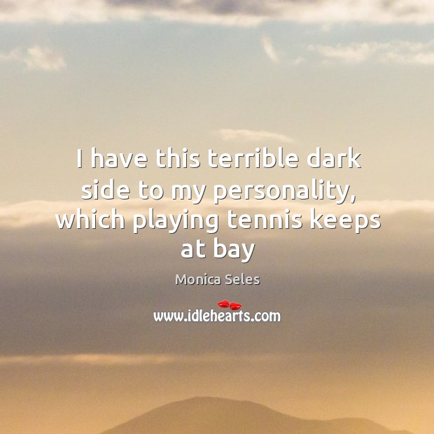 I have this terrible dark side to my personality, which playing tennis keeps at bay Monica Seles Picture Quote