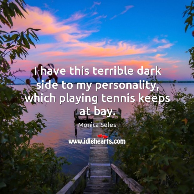 I have this terrible dark side to my personality, which playing tennis keeps at bay. Monica Seles Picture Quote