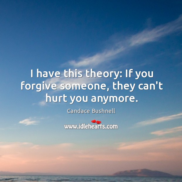 I have this theory: If you forgive someone, they can’t hurt you anymore. Candace Bushnell Picture Quote