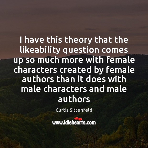 I have this theory that the likeability question comes up so much Curtis Sittenfeld Picture Quote