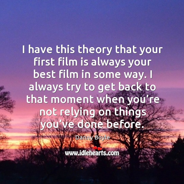 I have this theory that your first film is always your best film in some way. Danny Boyle Picture Quote