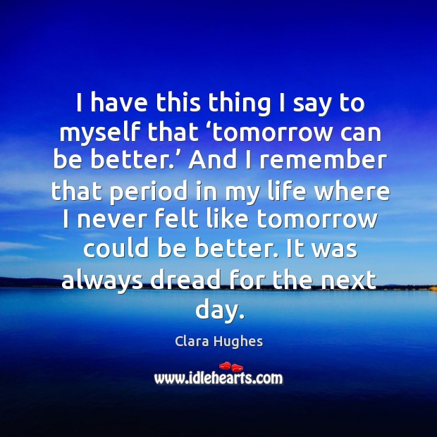I have this thing I say to myself that ‘tomorrow can be better.’ Clara Hughes Picture Quote