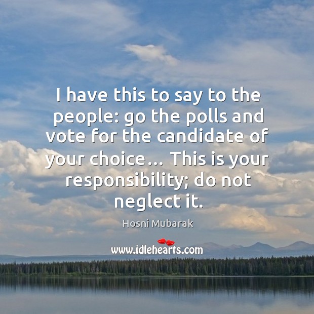 I have this to say to the people: go the polls and vote for the candidate of your choice… Hosni Mubarak Picture Quote