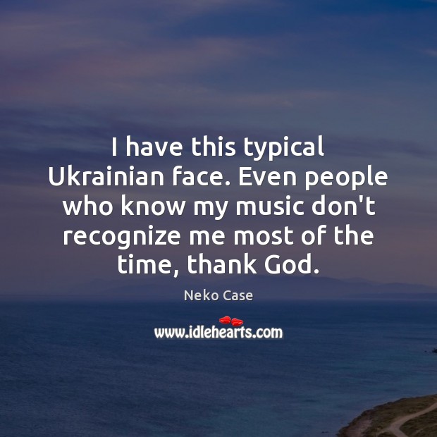 I have this typical Ukrainian face. Even people who know my music Neko Case Picture Quote