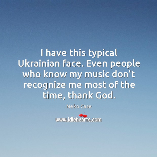I have this typical ukrainian face. Even people who know my music don’t recognize me most Neko Case Picture Quote