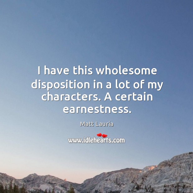 I have this wholesome disposition in a lot of my characters. A certain earnestness. Matt Lauria Picture Quote