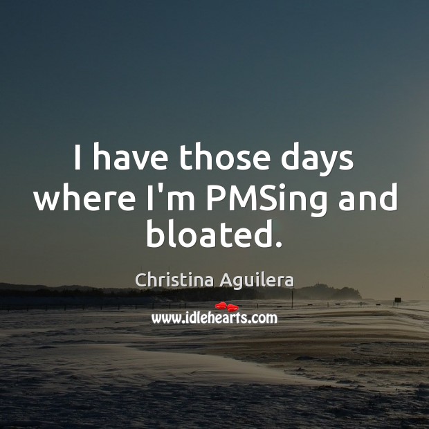 I have those days where I’m PMSing and bloated. Christina Aguilera Picture Quote