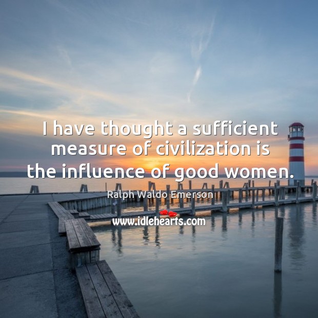 I have thought a sufficient measure of civilization is the influence of good women. Ralph Waldo Emerson Picture Quote