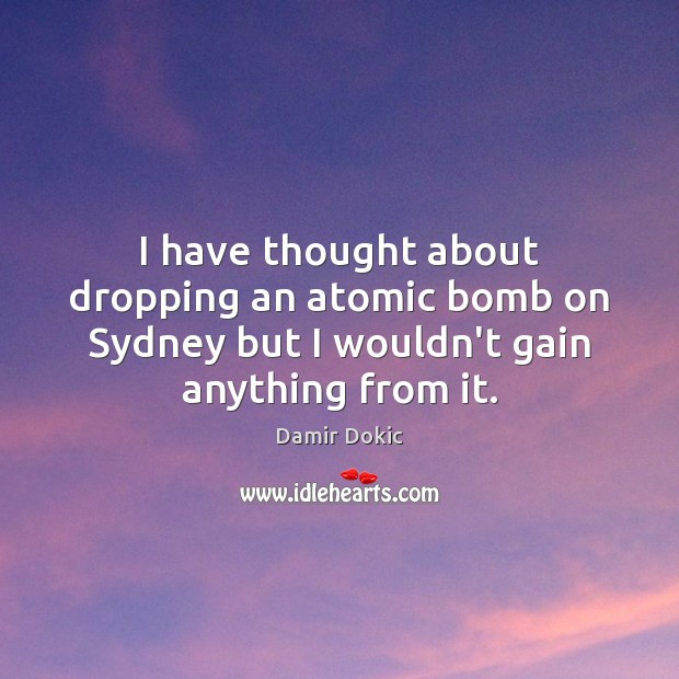 I have thought about dropping an atomic bomb on Sydney but I Damir Dokic Picture Quote
