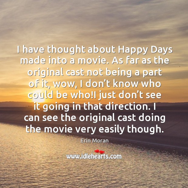 I have thought about happy days made into a movie. As far as the original cast not being a part of it Image