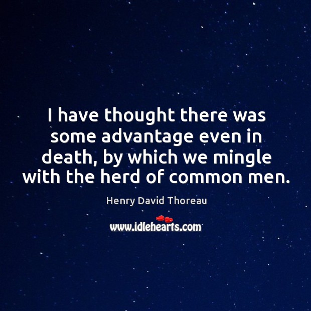 I have thought there was some advantage even in death, by which we mingle with the herd of common men. Henry David Thoreau Picture Quote