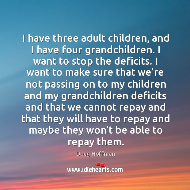 I have three adult children, and I have four grandchildren. I want to stop the deficits. Doug Hoffman Picture Quote