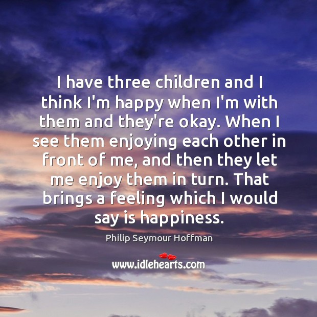 I have three children and I think I’m happy when I’m with Philip Seymour Hoffman Picture Quote