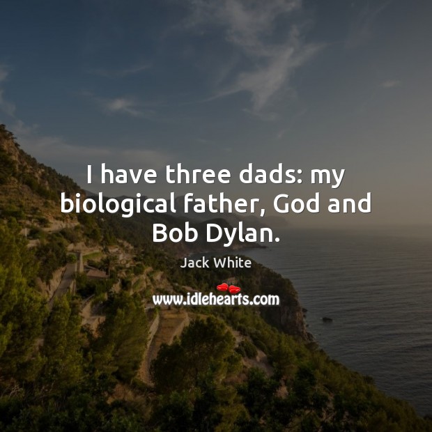 I have three dads: my biological father, God and Bob Dylan. Jack White Picture Quote