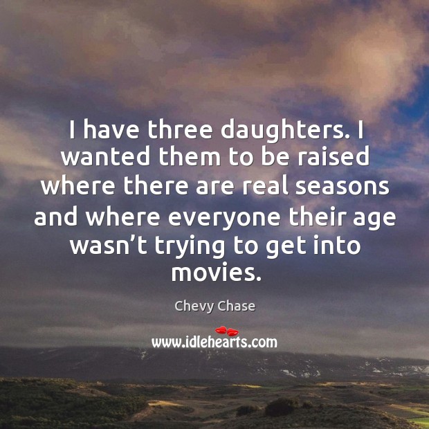 I have three daughters. I wanted them to be raised where there are real seasons and Chevy Chase Picture Quote