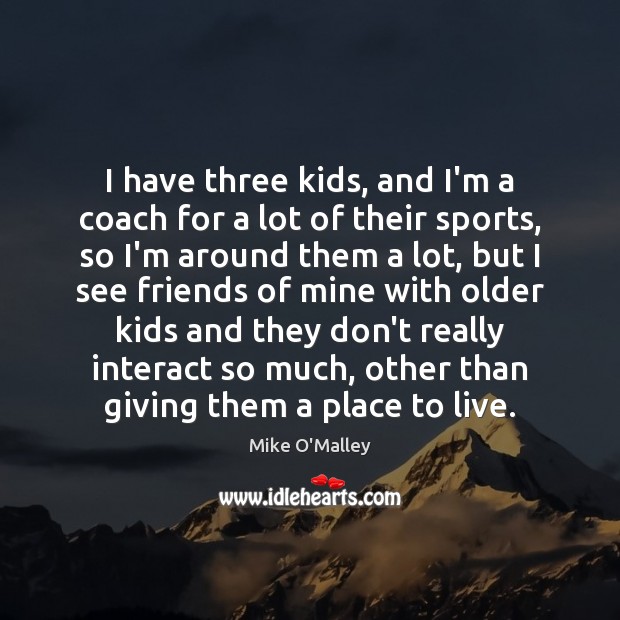 I have three kids, and I’m a coach for a lot of Mike O’Malley Picture Quote