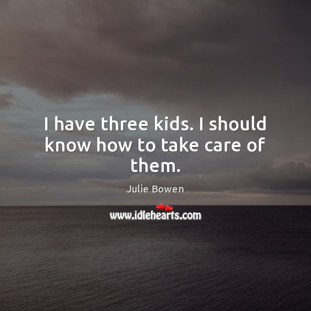 I have three kids. I should know how to take care of them. Julie Bowen Picture Quote