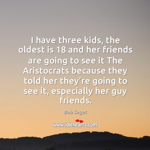 I have three kids, the oldest is 18 and her friends are going to see it the aristocrats because Bob Saget Picture Quote