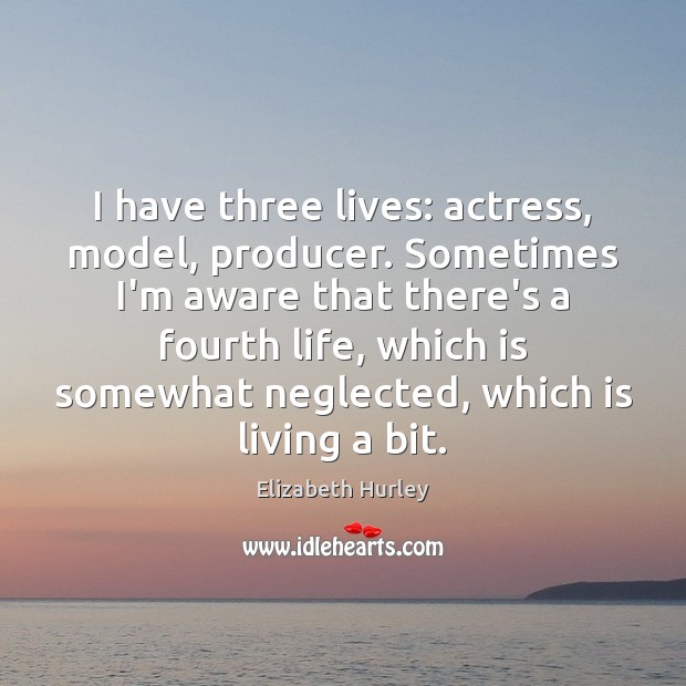 I have three lives: actress, model, producer. Sometimes I’m aware that there’s Elizabeth Hurley Picture Quote