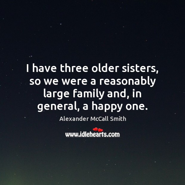 I have three older sisters, so we were a reasonably large family Alexander McCall Smith Picture Quote