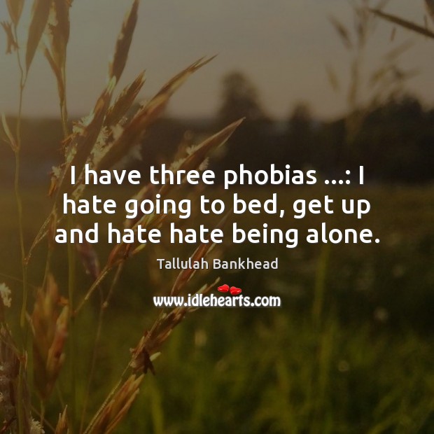 I have three phobias …: I hate going to bed, get up and hate hate being alone. Tallulah Bankhead Picture Quote