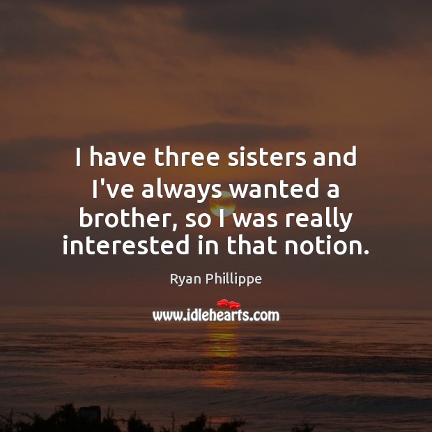 I have three sisters and I’ve always wanted a brother, so I Ryan Phillippe Picture Quote