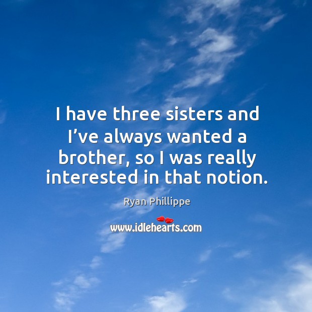 I have three sisters and I’ve always wanted a brother, so I was really interested in that notion. Image