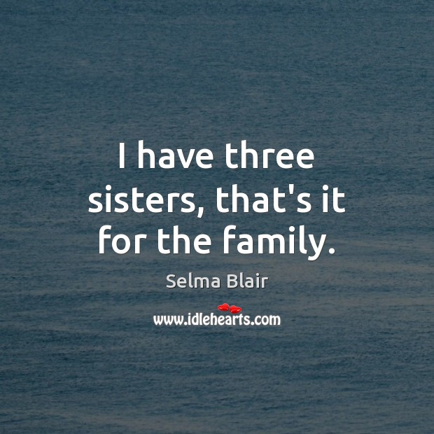 I have three sisters, that’s it for the family. Selma Blair Picture Quote