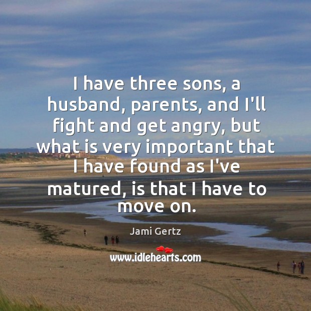 I have three sons, a husband, parents, and I’ll fight and get Move On Quotes Image