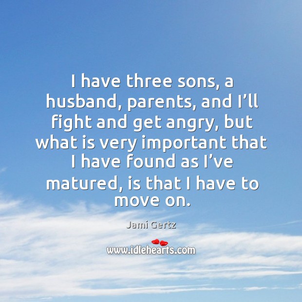 I have three sons, a husband, parents, and I’ll fight and get angry, but what is very important Move On Quotes Image