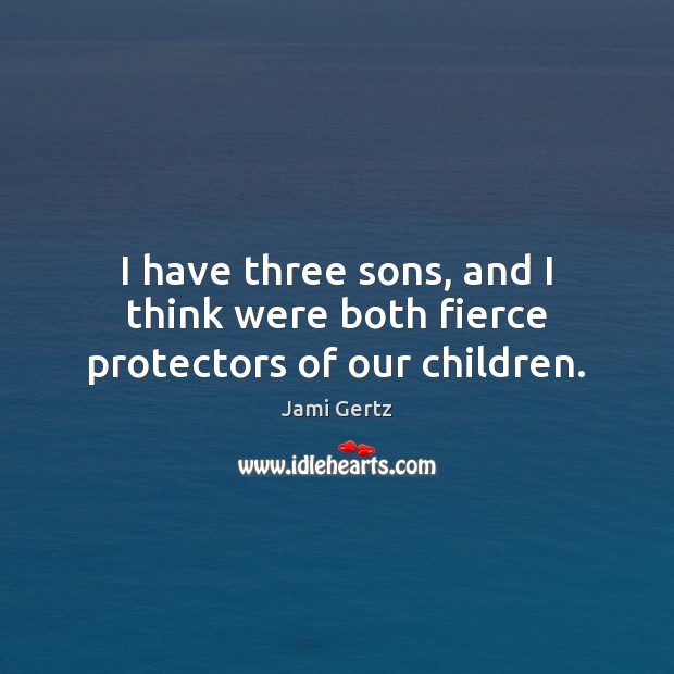 I have three sons, and I think were both fierce protectors of our children. Jami Gertz Picture Quote