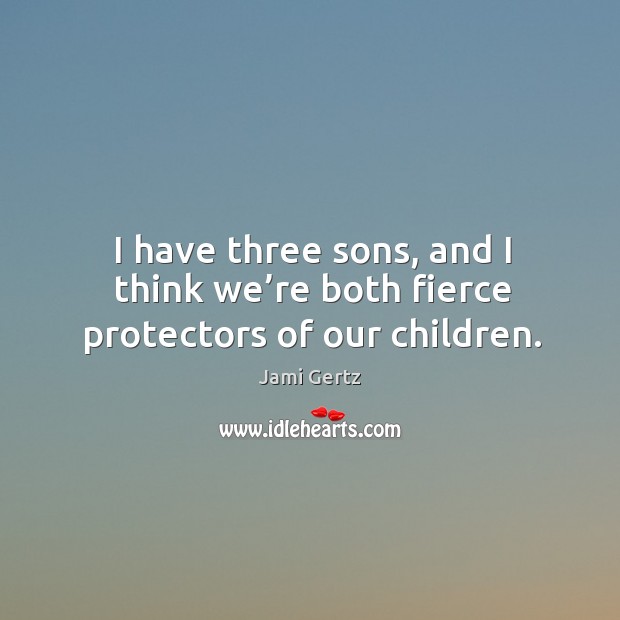 I have three sons, and I think we’re both fierce protectors of our children. Jami Gertz Picture Quote