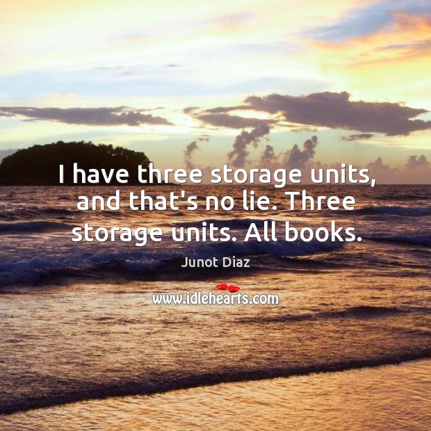 I have three storage units, and that’s no lie. Three storage units. All books. Junot Diaz Picture Quote