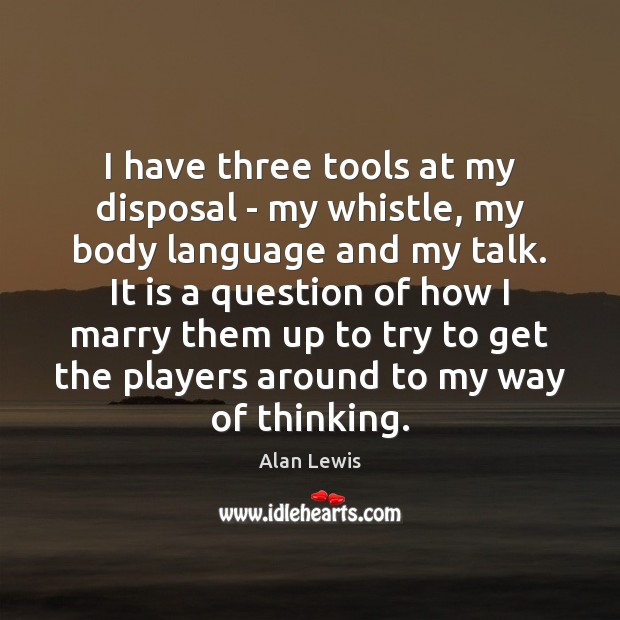 I have three tools at my disposal – my whistle, my body Image